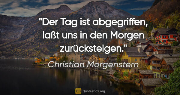 Christian Morgenstern Zitat: "Der Tag ist abgegriffen, laßt uns in den Morgen zurücksteigen."