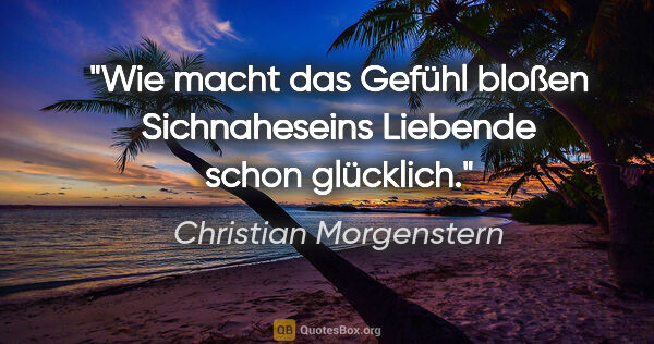 Christian Morgenstern Zitat: "Wie macht das Gefühl bloßen Sichnaheseins Liebende schon..."