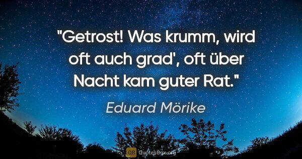 Eduard Mörike Zitat: "Getrost! Was krumm, wird oft auch grad',
oft über Nacht kam..."