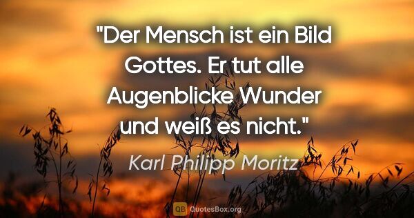 Karl Philipp Moritz Zitat: "Der Mensch ist ein Bild Gottes. Er tut alle Augenblicke Wunder..."