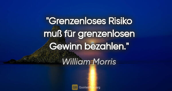 William Morris Zitat: "Grenzenloses Risiko muß für grenzenlosen Gewinn bezahlen."