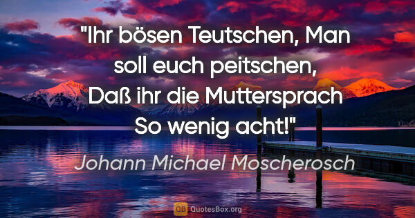 Johann Michael Moscherosch Zitat: "Ihr bösen Teutschen,
Man soll euch peitschen,
Daß ihr die..."