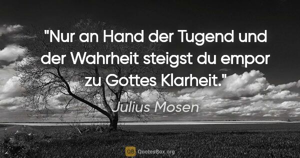 Julius Mosen Zitat: "Nur an Hand der Tugend und der Wahrheit
steigst du empor zu..."