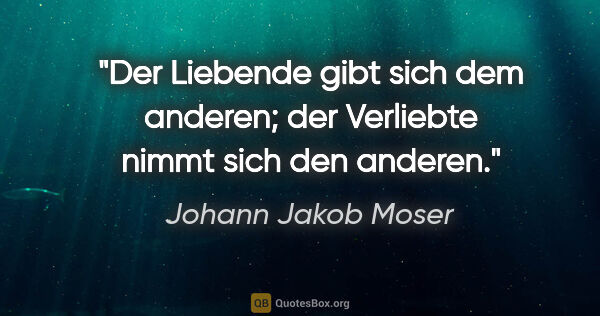 Johann Jakob Moser Zitat: "Der Liebende gibt sich dem anderen;

der Verliebte nimmt sich..."