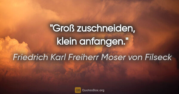 Friedrich Karl Freiherr Moser von Filseck Zitat: "Groß zuschneiden, klein anfangen."