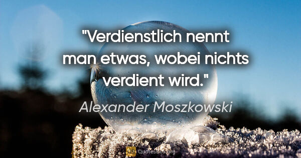 Alexander Moszkowski Zitat: "Verdienstlich nennt man etwas, wobei nichts verdient wird."
