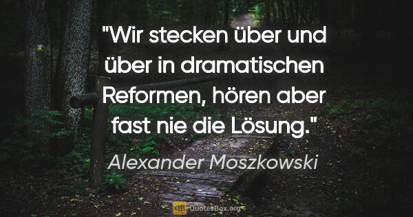 Alexander Moszkowski Zitat: "Wir stecken über und über in dramatischen Reformen,
hören aber..."
