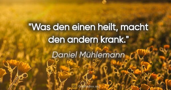 Daniel Mühlemann Zitat: "Was den einen heilt, macht den andern krank."