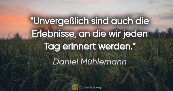 Daniel Mühlemann Zitat: "Unvergeßlich sind auch die Erlebnisse, an die wir jeden Tag..."