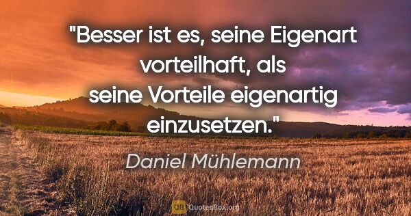 Daniel Mühlemann Zitat: "Besser ist es, seine Eigenart vorteilhaft, als seine Vorteile..."