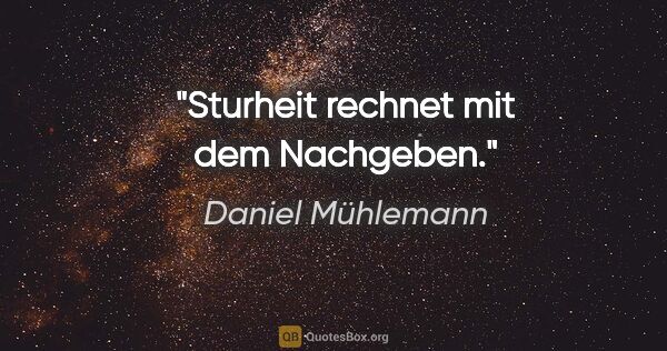 Daniel Mühlemann Zitat: "Sturheit rechnet mit dem Nachgeben."
