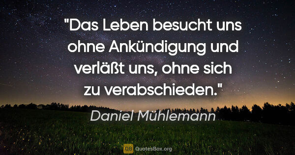 Daniel Mühlemann Zitat: "Das Leben besucht uns ohne Ankündigung und verläßt uns, ohne..."