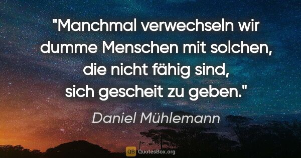 Daniel Mühlemann Zitat: "Manchmal verwechseln wir dumme Menschen mit solchen, die nicht..."