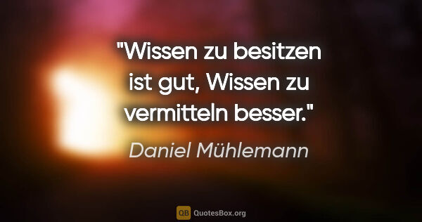 Daniel Mühlemann Zitat: "Wissen zu besitzen ist gut, Wissen zu vermitteln besser."
