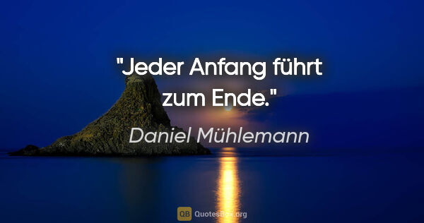 Daniel Mühlemann Zitat: "Jeder Anfang führt zum Ende."