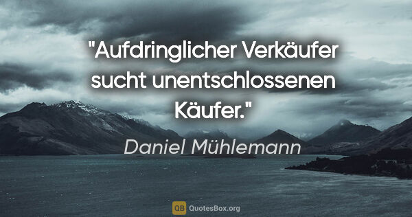 Daniel Mühlemann Zitat: "Aufdringlicher Verkäufer sucht unentschlossenen Käufer."