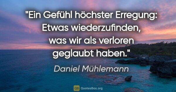 Daniel Mühlemann Zitat: "Ein Gefühl höchster Erregung: Etwas wiederzufinden, was wir..."