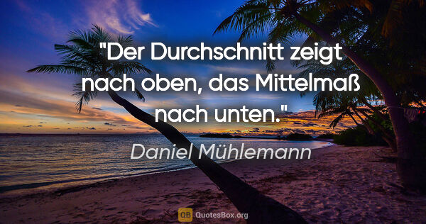 Daniel Mühlemann Zitat: "Der Durchschnitt zeigt nach oben,
das Mittelmaß nach unten."