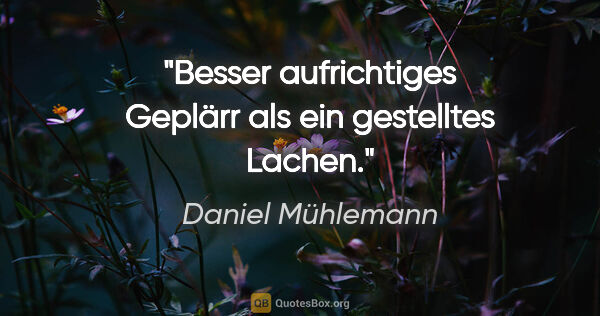 Daniel Mühlemann Zitat: "Besser aufrichtiges Geplärr als ein gestelltes Lachen."