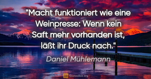 Daniel Mühlemann Zitat: "Macht funktioniert wie eine Weinpresse: Wenn kein Saft mehr..."
