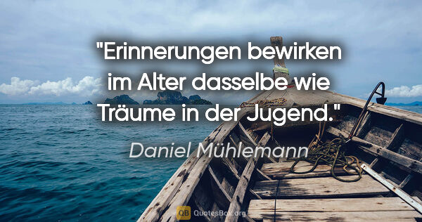 Daniel Mühlemann Zitat: "Erinnerungen bewirken im Alter dasselbe wie Träume in der Jugend."