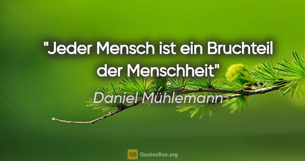 Daniel Mühlemann Zitat: "Jeder Mensch ist ein Bruchteil der Menschheit"