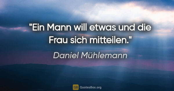 Daniel Mühlemann Zitat: "Ein Mann will etwas und die Frau sich mitteilen."