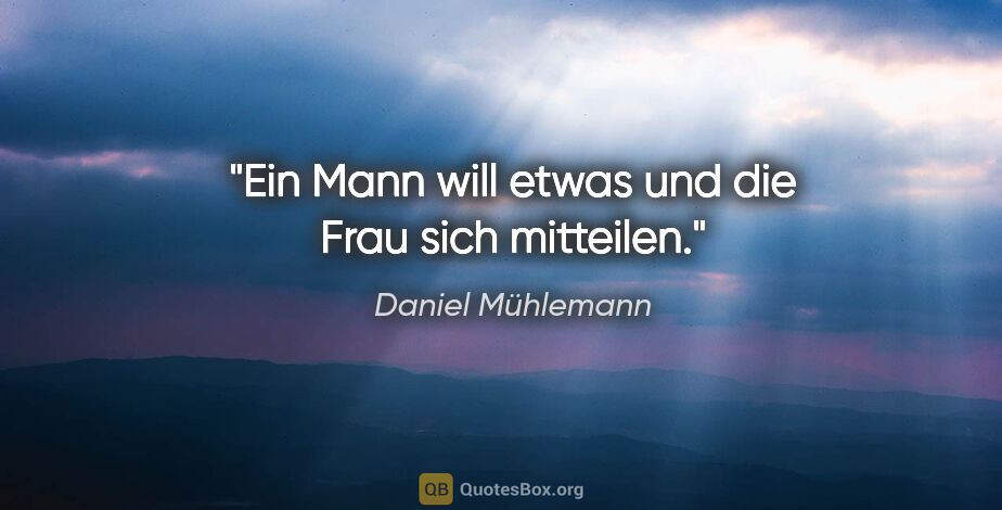 Daniel Mühlemann Zitat: "Ein Mann will etwas und die Frau sich mitteilen."