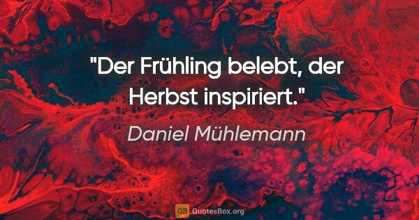 Daniel Mühlemann Zitat: "Der Frühling belebt, der Herbst inspiriert."