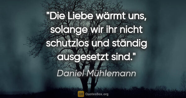 Daniel Mühlemann Zitat: "Die Liebe wärmt uns, solange wir ihr nicht schutzlos und..."