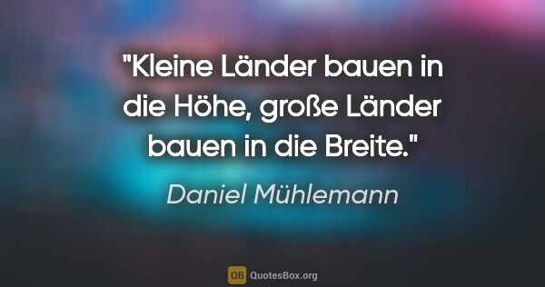 Daniel Mühlemann Zitat: "Kleine Länder bauen in die Höhe,
große Länder bauen in die..."