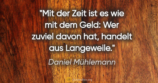 Daniel Mühlemann Zitat: "Mit der Zeit ist es wie mit dem Geld: Wer zuviel davon hat,..."