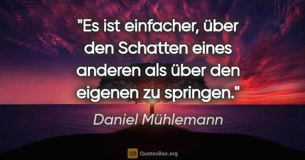 Daniel Mühlemann Zitat: "Es ist einfacher, über den Schatten eines anderen als über den..."