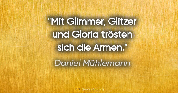 Daniel Mühlemann Zitat: "Mit Glimmer, Glitzer und Gloria trösten sich die Armen."