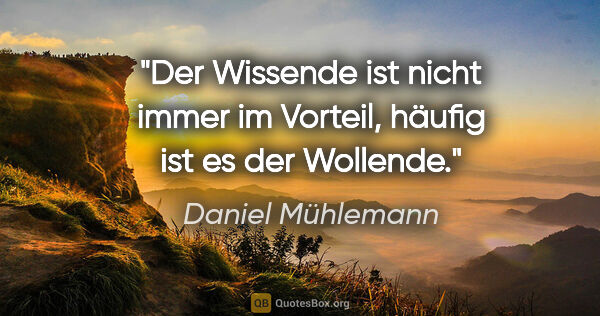 Daniel Mühlemann Zitat: "Der Wissende ist nicht immer im Vorteil,
häufig ist es der..."