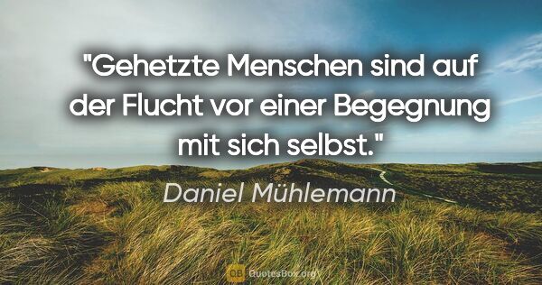 Daniel Mühlemann Zitat: "Gehetzte Menschen sind auf der Flucht vor einer Begegnung mit..."
