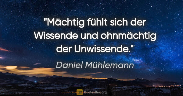 Daniel Mühlemann Zitat: "Mächtig fühlt sich der Wissende und ohnmächtig der Unwissende."