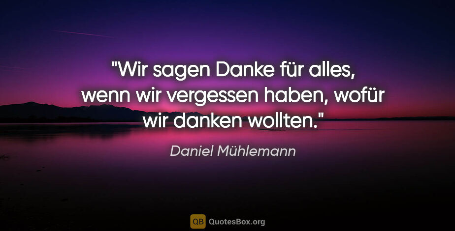 Daniel Mühlemann Zitat: "Wir sagen "Danke für alles", wenn wir vergessen haben, wofür..."