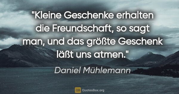 Daniel Mühlemann Zitat: "Kleine Geschenke erhalten die Freundschaft, so sagt man, und..."