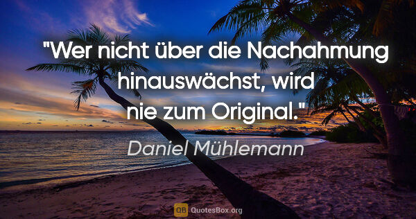 Daniel Mühlemann Zitat: "Wer nicht über die Nachahmung hinauswächst, wird nie zum..."