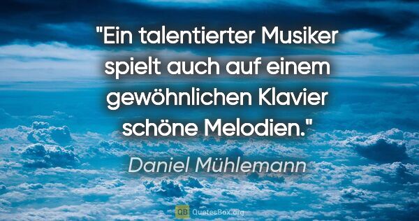 Daniel Mühlemann Zitat: "Ein talentierter Musiker spielt auch auf einem gewöhnlichen..."