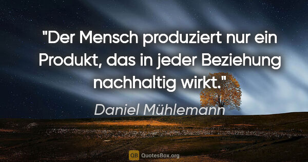 Daniel Mühlemann Zitat: "Der Mensch produziert nur ein Produkt,
das in jeder Beziehung..."