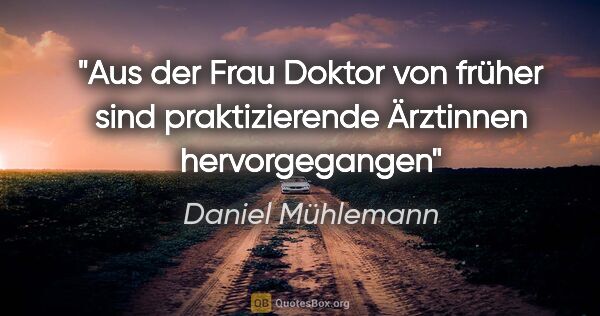 Daniel Mühlemann Zitat: "Aus der Frau Doktor von früher sind praktizierende Ärztinnen..."