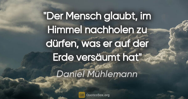 Daniel Mühlemann Zitat: "Der Mensch glaubt, im Himmel nachholen zu dürfen,
was er auf..."