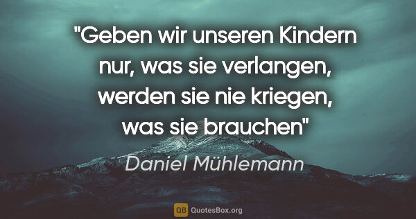 Daniel Mühlemann Zitat: "Geben wir unseren Kindern nur, was sie verlangen,
werden sie..."