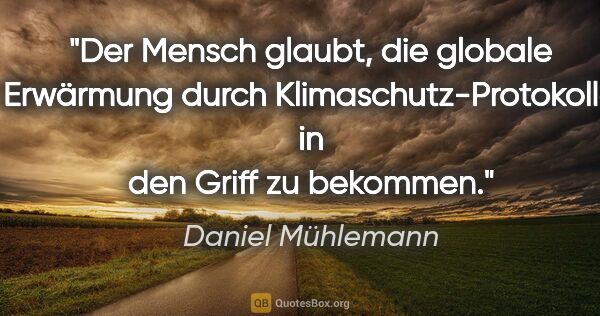 Daniel Mühlemann Zitat: "Der Mensch glaubt, die globale Erwärmung durch..."