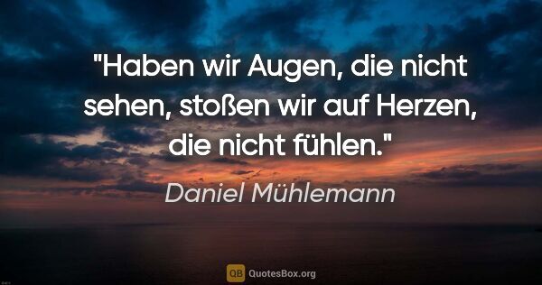 Daniel Mühlemann Zitat: "Haben wir Augen, die nicht sehen,
stoßen wir auf Herzen, die..."