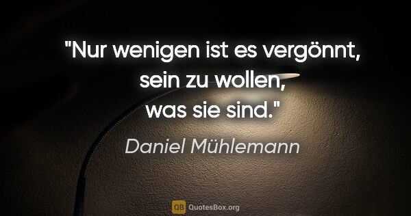 Daniel Mühlemann Zitat: "Nur wenigen ist es vergönnt, sein zu wollen, was sie sind."