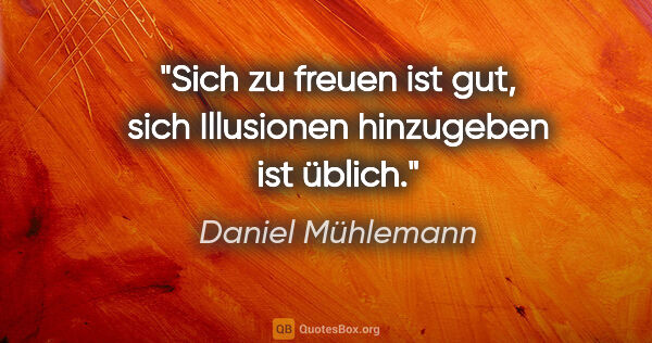 Daniel Mühlemann Zitat: "Sich zu freuen ist gut, sich Illusionen hinzugeben ist üblich."