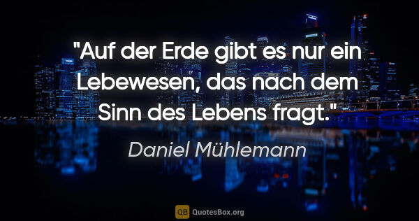 Daniel Mühlemann Zitat: "Auf der Erde gibt es nur ein Lebewesen,
das nach dem Sinn des..."